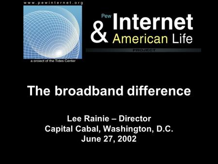 The broadband difference Lee Rainie – Director Capital Cabal, Washington, D.C. June 27, 2002.