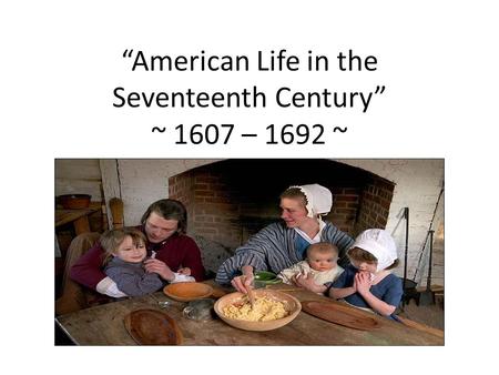 “American Life in the Seventeenth Century” ~ 1607 – 1692 ~