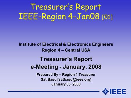 Treasurer’s Report IEEE-Region 4-Jan08 [01] Institute of Electrical & Electronics Engineers Region 4 – Central USA Treasurer’s Report e-Meeting - January,