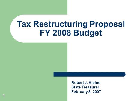 1 Tax Restructuring Proposal FY 2008 Budget Robert J. Kleine State Treasurer February 8, 2007.