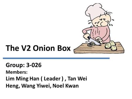 The V2 Onion Box Group: 3-026 Members: Lim Ming Han ( Leader ), Tan Wei Heng, Wang Yiwei, Noel Kwan.