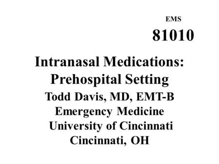 EMS 81010 Intranasal Medications: Prehospital Setting Todd Davis, MD, EMT-B Emergency Medicine University of Cincinnati Cincinnati, OH.