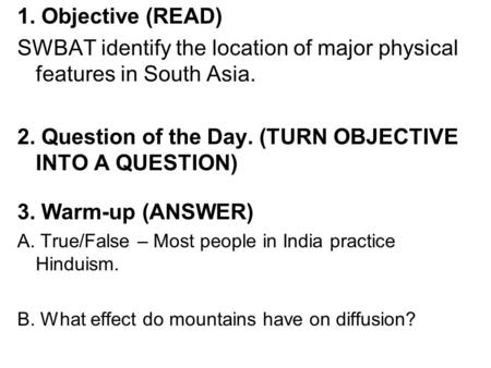 1. Objective (READ) SWBAT identify the location of major physical features in South Asia. 2. Question of the Day. (TURN OBJECTIVE INTO A QUESTION) 3. Warm-up.