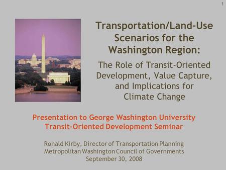 1 Presentation to George Washington University Transit-Oriented Development Seminar Ronald Kirby, Director of Transportation Planning Metropolitan Washington.