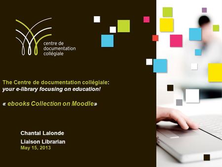 The Centre de documentation collégiale: your e-library focusing on education! « ebooks Collection on Moodle» Chantal Lalonde Liaison Librarian May 15,