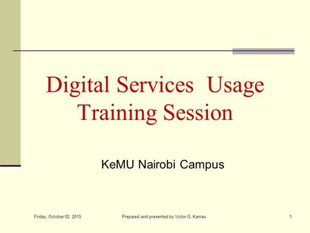 Friday, October 02, 2015 Prepared and presented by Victor G. Kamau1 Digital Services Usage Training Session KeMU Nairobi Campus.