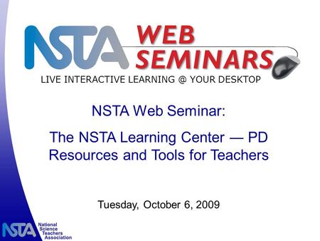 LIVE INTERACTIVE YOUR DESKTOP Tuesday, October 6, 2009 NSTA Web Seminar: The NSTA Learning Center ― PD Resources and Tools for Teachers.
