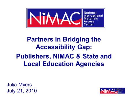 Partners in Bridging the Accessibility Gap: Publishers, NIMAC & State and Local Education Agencies Julia Myers July 21, 2010.