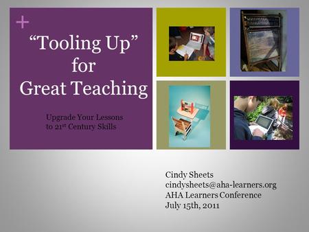 + “Tooling Up” for Great Teaching Cindy Sheets AHA Learners Conference July 15th, 2011 Upgrade Your Lessons to 21 st Century.