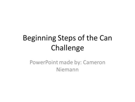 Beginning Steps of the Can Challenge PowerPoint made by: Cameron Niemann.