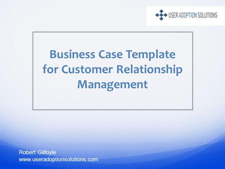 Business Case Template for Customer Relationship Management Robert Gilfoyle www.useradoptionsolutions.com.