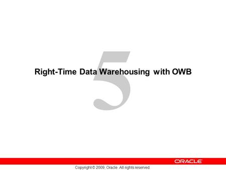 5 Copyright © 2009, Oracle. All rights reserved. Right-Time Data Warehousing with OWB.