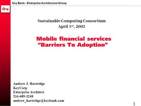 Key Bank - Enterprise Architecture Group 1 Mobile financial services “Barriers To Adoption” Sustainable Computing Consortium April 1 st, 2003 Andrew J.