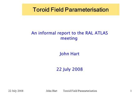22 July 2008 John Hart Toroid Field Parameterisation 1 Toroid Field Parameterisation An informal report to the RAL ATLAS meeting John Hart 22 July 2008.