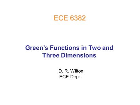 D. R. Wilton ECE Dept. ECE 6382 Green’s Functions in Two and Three Dimensions.