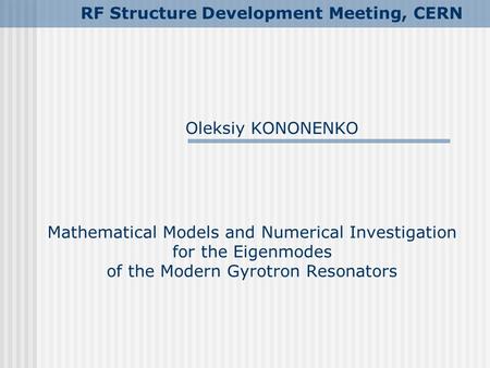 Mathematical Models and Numerical Investigation for the Eigenmodes of the Modern Gyrotron Resonators Oleksiy KONONENKO RF Structure Development Meeting,