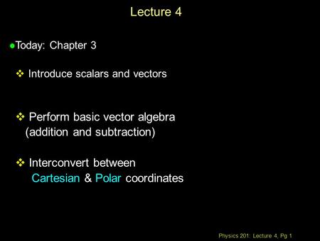 Physics 201: Lecture 4, Pg 1 Lecture 4 l Today: Chapter 3  Introduce scalars and vectors  Perform basic vector algebra (addition and subtraction)  Interconvert.