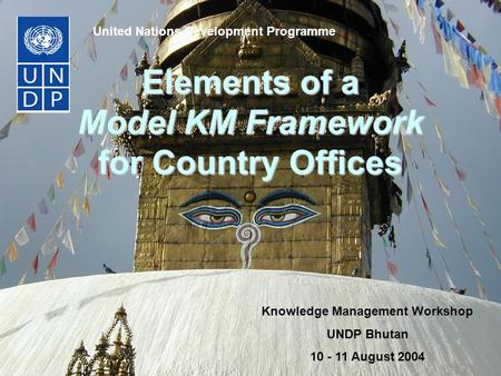Elements of a Model KM Framework for Country Offices United Nations Development Programme Knowledge Management Workshop UNDP Bhutan 10 - 11 August 2004.