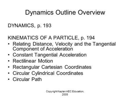 Copyright Kaplan AEC Education, 2005 Dynamics Outline Overview DYNAMICS, p. 193 KINEMATICS OF A PARTICLE, p. 194 Relating Distance, Velocity and the Tangential.