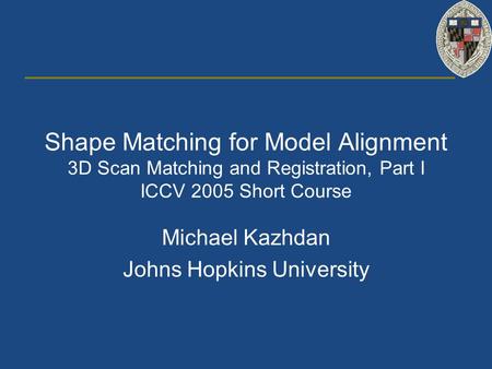 Shape Matching for Model Alignment 3D Scan Matching and Registration, Part I ICCV 2005 Short Course Michael Kazhdan Johns Hopkins University.