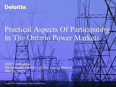 Practical Aspects Of Participating In The Ontario Power Markets CERT Conference Pat Concessi, Partner – Global Energy Markets May 31, 2005.