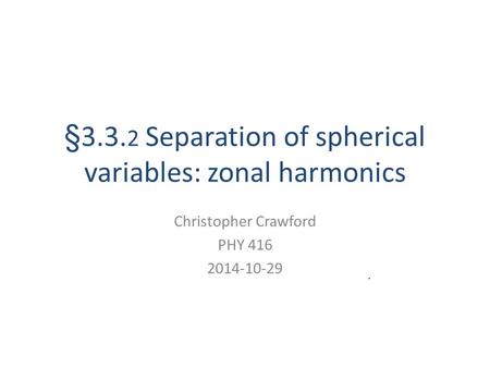 §3.3. 2 Separation of spherical variables: zonal harmonics Christopher Crawford PHY 416 2014-10-29.