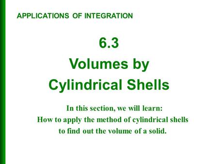6.3 Volumes by Cylindrical Shells APPLICATIONS OF INTEGRATION In this section, we will learn: How to apply the method of cylindrical shells to find out.