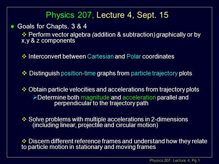 Physics 207: Lecture 4, Pg 1 Physics 207, Lecture 4, Sept. 15 l Goals for Chapts. 3 & 4  Perform vector algebraaddition & subtraction) graphically or.