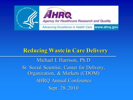 Reducing Waste in Care Delivery Michael I. Harrison, Ph.D Sr. Social Scientist, Center for Delivery, Organization, & Markets (CDOM) AHRQ Annual Conference.