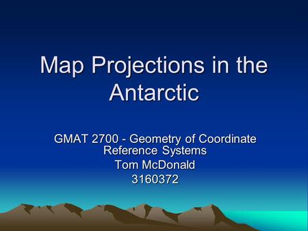 Map Projections in the Antarctic GMAT 2700 - Geometry of Coordinate Reference Systems Tom McDonald 3160372.