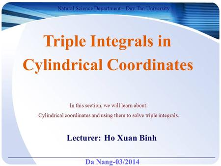 Da Nang-03/2014 Natural Science Department – Duy Tan University Lecturer: Ho Xuan Binh Triple Integrals in Cylindrical Coordinates In this section, we.