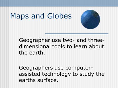 Maps and Globes Geographer use two- and three- dimensional tools to learn about the earth. Geographers use computer- assisted technology to study the earths.