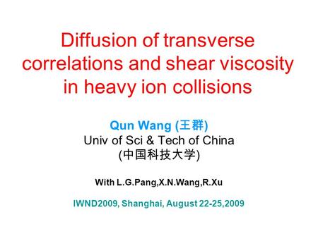 Diffusion of transverse correlations and shear viscosity in heavy ion collisions Qun Wang ( 王群 ) Univ of Sci & Tech of China ( 中国科技大学 ) With L.G.Pang,X.N.Wang,R.Xu.