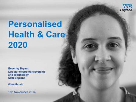 Www.england.nhs.uk Personalised Health & Care 2020 Beverley Bryant Director of Strategic Systems and Technology NHS England #healthdata 18 th November.