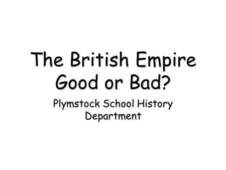The British Empire Good or Bad? Plymstock School History Department.