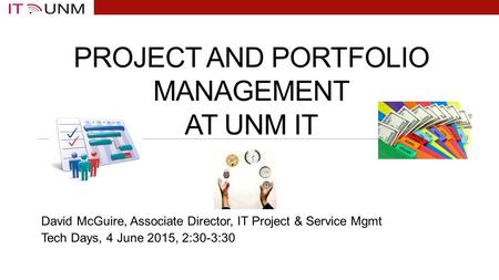 PROJECT AND PORTFOLIO MANAGEMENT AT UNM IT David McGuire, Associate Director, IT Project & Service Mgmt Tech Days, 4 June 2015, 2:30-3:30.