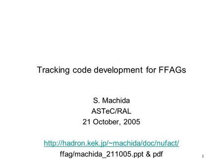 1 Tracking code development for FFAGs S. Machida ASTeC/RAL 21 October, 2005  ffag/machida_211005.ppt & pdf.