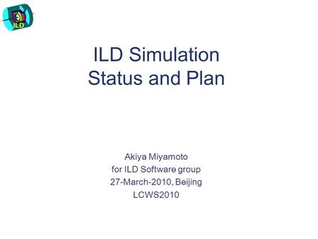ILD ILD Simulation Status and Plan Akiya Miyamoto for ILD Software group 27-March-2010, Beijing LCWS2010.