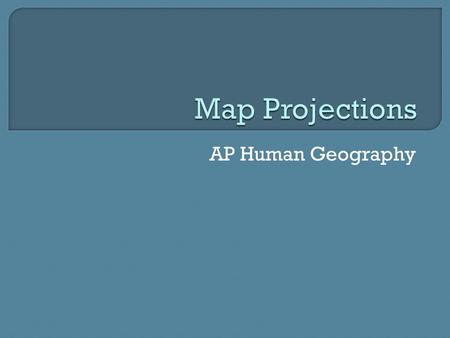 AP Human Geography.  Portrays all or parts of the globe on a flat surface.  Cartographers have to pick the best projection for the project they are.