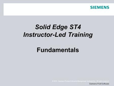 © 2011. Siemens Product Lifecycle Management Software Inc. All rights reserved Siemens PLM Software Solid Edge ST4 Instructor-Led Training Fundamentals.