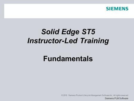 © 2012. Siemens Product Lifecycle Management Software Inc. All rights reserved Siemens PLM Software Solid Edge ST5 Instructor-Led Training Fundamentals.