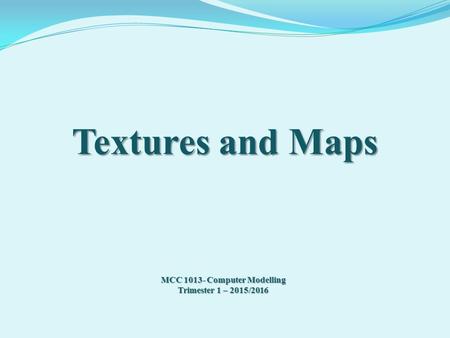 Textures and Maps MCC 1013- Computer Modelling Trimester 1 – 2015/2016.