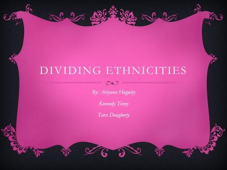 DIVIDING ETHNICITIES By: Ariyana Huguley Kennedy Toney Tara Dougherty.