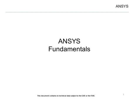 ANSYS Fundamentals This document contains no technical data subject to the EAR or the ITAR.