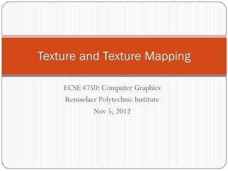 ECSE 4750: Computer Graphics Rensselaer Polytechnic Institute Nov 5, 2012 Texture and Texture Mapping.