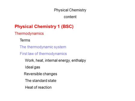 Physical Chemistry content Physical Chemistry 1 (BSC) Thermodynamics Terms The thermodynamic system First law of thermodynamics Work, heat, internal energy,
