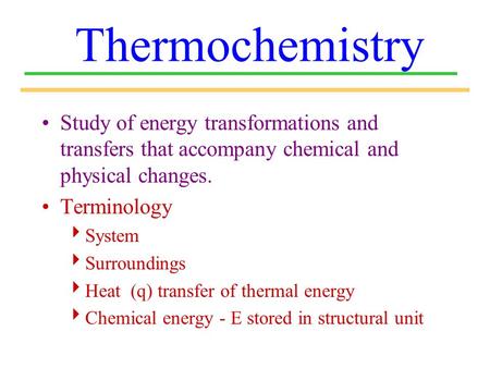 Thermochemistry Study of energy transformations and transfers that accompany chemical and physical changes. Terminology System Surroundings Heat (q) transfer.