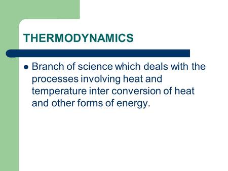 THERMODYNAMICS Branch of science which deals with the processes involving heat and temperature inter conversion of heat and other forms of energy.