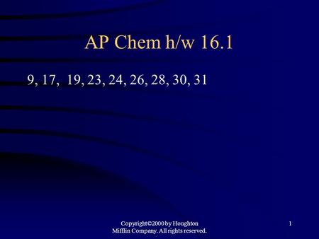 Copyright©2000 by Houghton Mifflin Company. All rights reserved. 1 AP Chem h/w 16.1 9, 17, 19, 23, 24, 26, 28, 30, 31.
