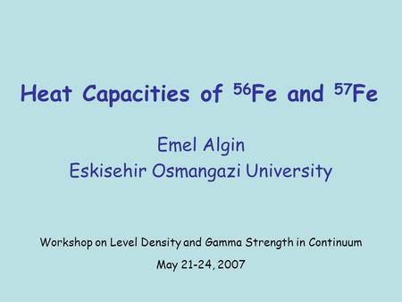 Heat Capacities of 56 Fe and 57 Fe Emel Algin Eskisehir Osmangazi University Workshop on Level Density and Gamma Strength in Continuum May 21-24, 2007.